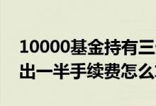 10000基金持有三天卖出手续费 基金持有卖出一半手续费怎么算