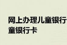 网上办理儿童银行卡的步骤 网上怎么申请儿童银行卡