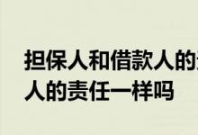 担保人和借款人的责任一样嘛 担保人和借款人的责任一样吗