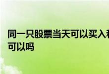 同一只股票当天可以买入和卖出吗 同一只股票当天买当天卖可以吗