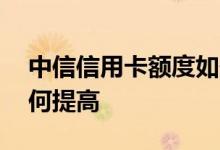 中信信用卡额度如何调整 中信信用卡额度如何提高