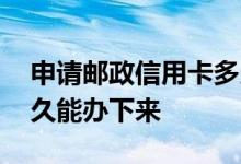 申请邮政信用卡多久能办下来 请问信用卡多久能办下来