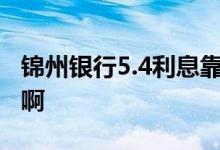 锦州银行5.4利息靠谱吗 锦州银行利息多少钱啊
