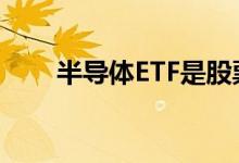 半导体ETF是股票吗 有半导体ETF吗