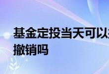 基金定投当天可以撤销吗 基金定投当天可以撤销吗