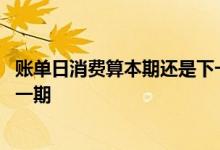 账单日消费算本期还是下一期建行 账单日消费算本期还是下一期