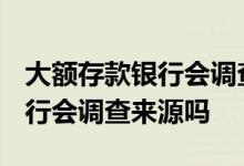 大额存款银行会调查来源吗2022 大额存款银行会调查来源吗