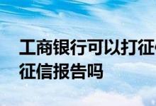 工商银行可以打征信报告吗 工商银行可以打征信报告吗
