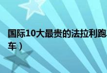 国际10大最贵的法拉利跑车盘点（世界十大最贵的法拉利跑车）