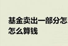 基金卖出一部分怎么算收益 基金卖出一部分怎么算钱
