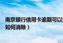 南京银行信用卡逾期可以协商吗（南京银行信用卡逾期记录如何消除）
