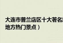 大连市普兰店区十大著名旅游景点（普兰店区有哪些好玩的地方热门景点）