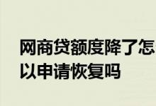网商贷额度降了怎么办 网商贷降低额度了可以申请恢复吗