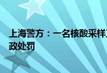 上海警方：一名核酸采样工作人员代他人做检测两人均被行政处罚