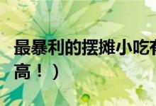 最暴利的摆摊小吃有哪些（这几种成本低利润高！）
