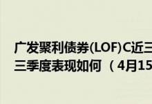 广发聚利债券(LOF)C近三月以来涨了多少（基金2021年第三季度表现如何 （4月15日））