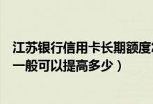 江苏银行信用卡长期额度怎么提升（江苏银行信用卡的额度一般可以提高多少）
