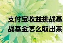 支付宝收益挑战基金怎么取出 支付宝收益挑战基金怎么取出来