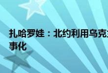 扎哈罗娃：北约利用乌克兰问题正将欧洲推向前所未有的军事化