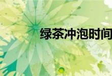 绿茶冲泡时间（绿茶冲泡时间）