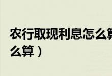 农行取现利息怎么算（农行信用卡提现利息怎么算）