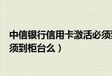 中信银行信用卡激活必须到银行吗（中信银行信用卡激活必须到柜台么）