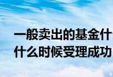 一般卖出的基金什么时候到账 当天卖出基金什么时候受理成功