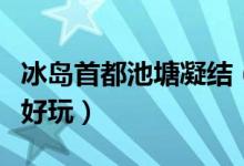 冰岛首都池塘凝结（冰岛首都雷克雅未克哪里好玩）