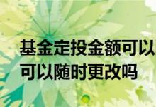 基金定投金额可以随时更改吗 基金定投金额可以随时更改吗