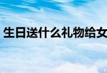 生日送什么礼物给女朋友（生日送什么礼物）