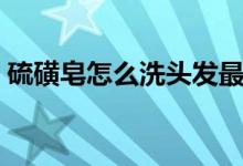 硫磺皂怎么洗头发最好（硫磺皂怎么洗头发）