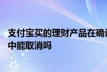 支付宝买的理财产品在确认中怎么取消 支付宝理财购买确认中能取消吗