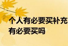 个人有必要买补充医疗保险吗 补充医疗保险有必要买吗