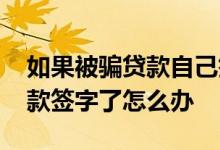 如果被骗贷款自己签了字怎么办 被别人骗贷款签字了怎么办