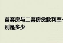 首套房与二套房贷款利率一样吗 首套房跟二套房贷款利率分别是多少