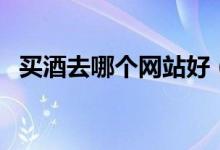 买酒去哪个网站好（哪个网站买酒是正品）