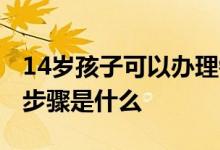 14岁孩子可以办理银行卡吗 14岁办理银行卡步骤是什么