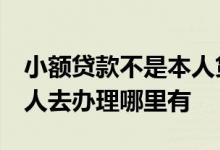 小额贷款不是本人贷的,怎么办 小额贷不用本人去办理哪里有