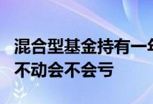 混合型基金持有一年会亏本吗 混合基金放3年不动会不会亏