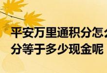平安万里通积分怎么兑换现金 1000万里通积分等于多少现金呢