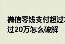 微信零钱支付超过20万怎么升级 微信零钱超过20万怎么破解