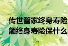 传世管家终身寿险是什么 传世壹号尊享版增额终身寿险保什么