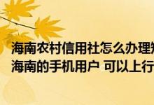 海南农村信用社怎么办理短信通知 建设银行：我不是天津和海南的手机用户 可以上行短信变更运营商吗