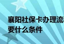 襄阳社保卡办理流程 襄阳申领电子社保卡需要什么条件 