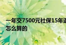 一年交7500元社保15年退休可以拿多少 养老保险缴费基数怎么算的 
