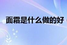 面霜是什么做的好（面霜是什么（图文））