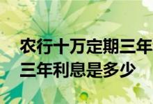 农行十万定期三年利息是多少 农行十万定期三年利息是多少