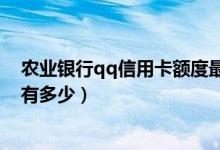 农业银行qq信用卡额度最高多少（农业银行qq信用卡额度有多少）