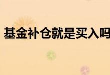基金补仓就是买入吗 基金1比1补仓什么意思