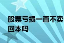 股票亏损一直不卖会回本么 股票亏了死守会回本吗